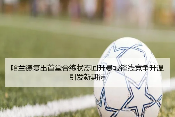哈兰德复出首堂合练状态回升曼城锋线竞争升温引发新期待